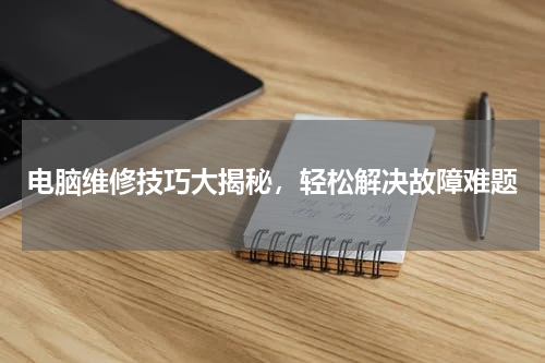 电脑维修技巧大揭秘，轻松解决故障难题