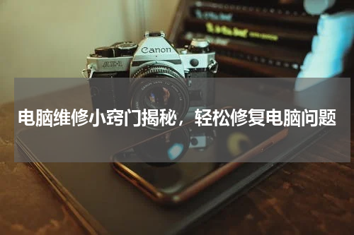 电脑维修小窍门揭秘，轻松修复电脑问题