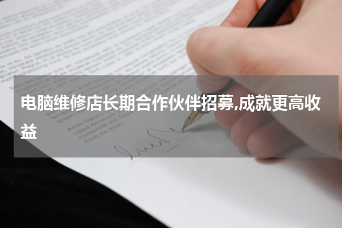 电脑维修店长期合作伙伴招募,成就更高收益