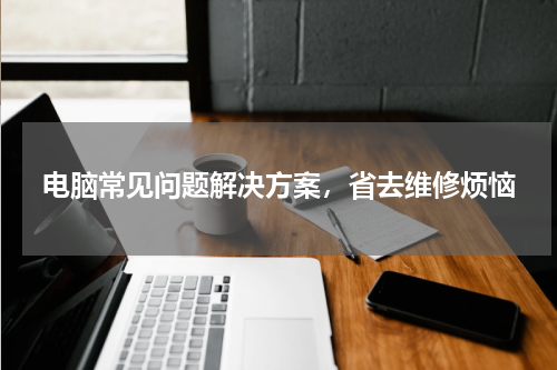 电脑常见问题解决方案，省去维修烦恼