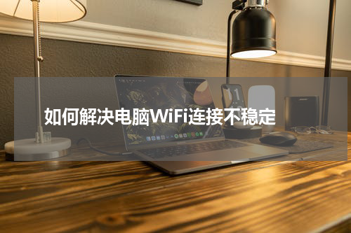 如何解决电脑WiFi连接不稳定