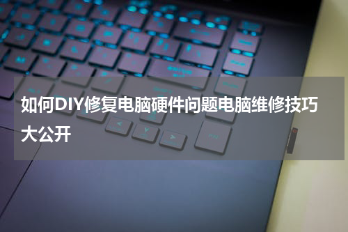 如何DIY修复电脑硬件问题电脑维修技巧大公开