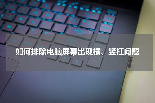 如何排除电脑屏幕出现横、竖杠问题