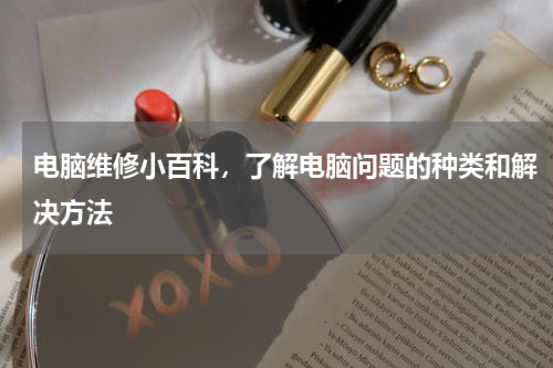电脑维修小百科，了解电脑问题的种类和解决方法