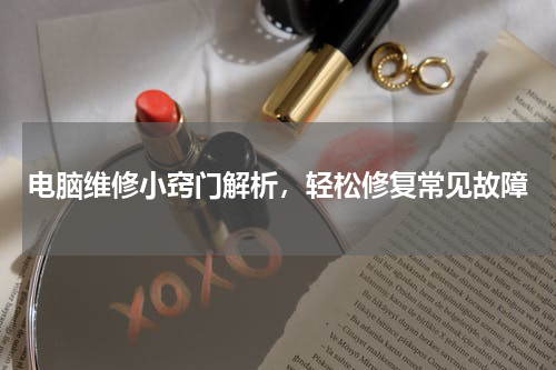 电脑维修小窍门解析，轻松修复常见故障