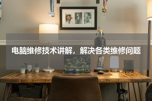 电脑维修技术讲解，解决各类维修问题