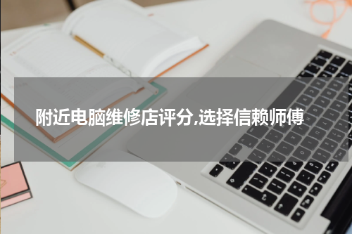 附近电脑维修店评分,选择信赖师傅