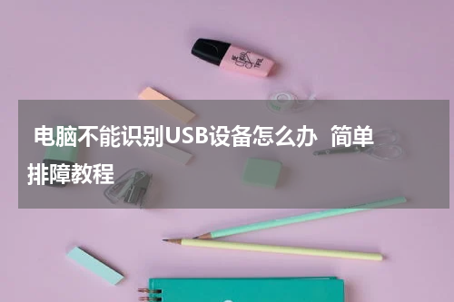  电脑不能识别USB设备怎么办  简单排障教程