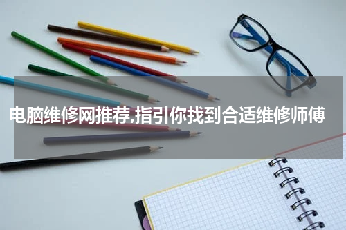 电脑维修网推荐,指引你找到合适维修师傅