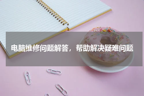 电脑维修问题解答，帮助解决疑难问题
