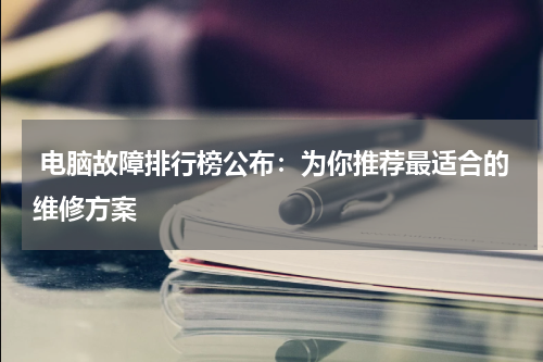  电脑故障排行榜公布：为你推荐最适合的维修方案