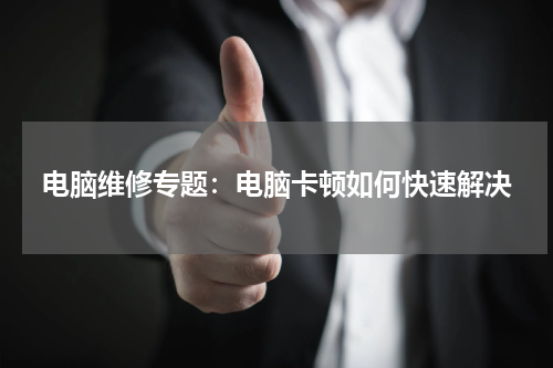 电脑维修专题：电脑卡顿如何快速解决