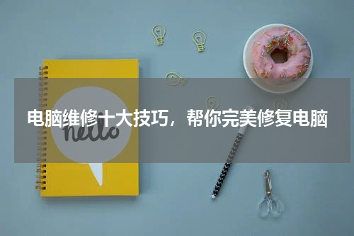 电脑维修十大技巧，帮你完美修复电脑