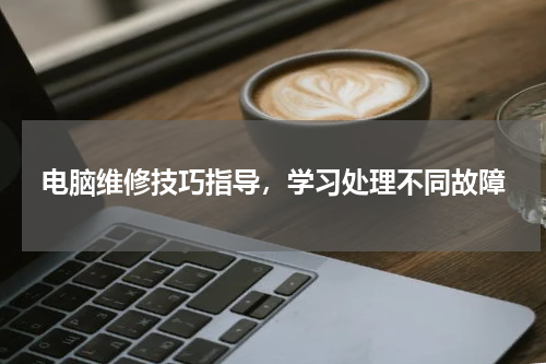 电脑维修技巧指导，学习处理不同故障
