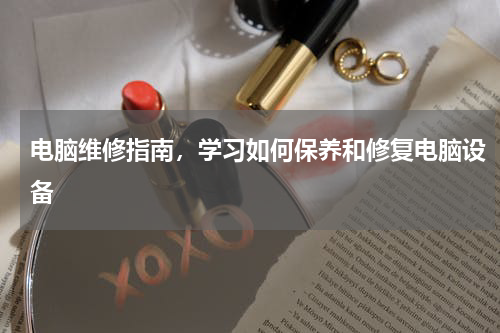 电脑维修指南，学习如何保养和修复电脑设备