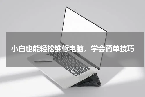 小白也能轻松维修电脑，学会简单技巧