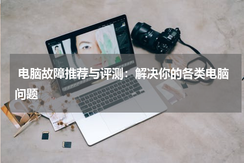  电脑故障推荐与评测：解决你的各类电脑问题