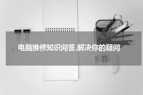 电脑维修知识问答,解决你的疑问