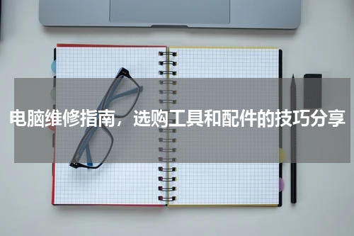 电脑维修指南，选购工具和配件的技巧分享