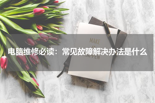 电脑维修必读：常见故障解决办法是什么