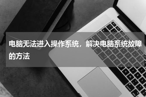 电脑无法进入操作系统，解决电脑系统故障的方法