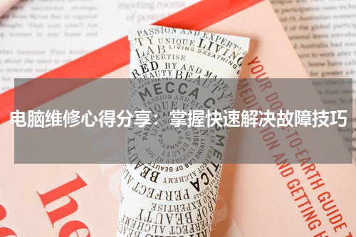 电脑维修心得分享：掌握快速解决故障技巧