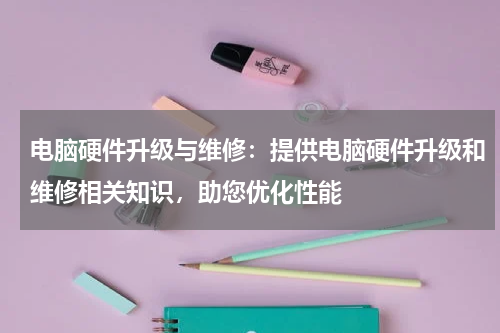 电脑硬件升级与维修：提供电脑硬件升级和维修相关知识，助您优化性能