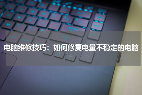 电脑维修技巧：如何修复电量不稳定的电脑
