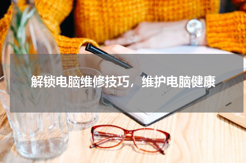 解锁电脑维修技巧，维护电脑健康