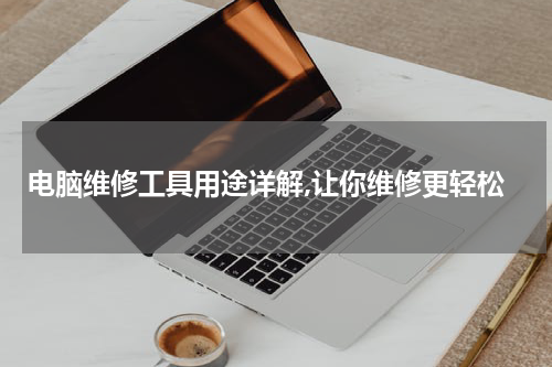 电脑维修工具用途详解,让你维修更轻松