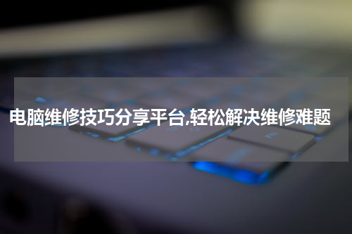 电脑维修技巧分享平台,轻松解决维修难题