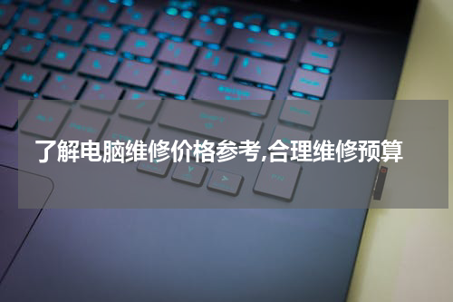 了解电脑维修价格参考,合理维修预算