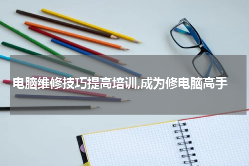 电脑维修技巧提高培训,成为修电脑高手