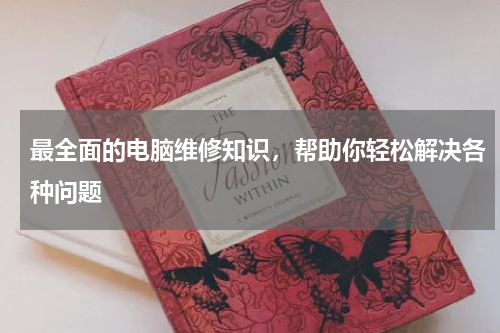 最全面的电脑维修知识，帮助你轻松解决各种问题