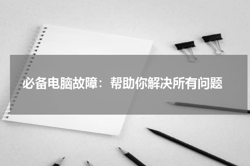  必备电脑故障：帮助你解决所有问题