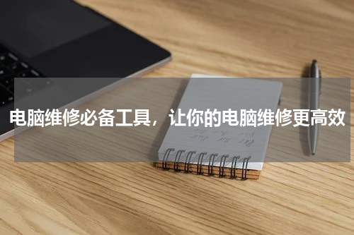 电脑维修必备工具，让你的电脑维修更高效