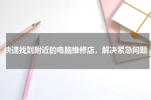 快速找到附近的电脑维修店，解决紧急问题
