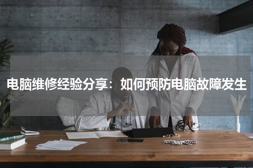 电脑维修经验分享：如何预防电脑故障发生