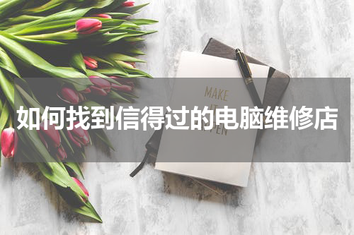 如何找到信得过的电脑维修店