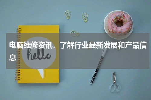 电脑维修资讯，了解行业最新发展和产品信息