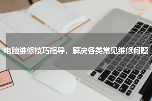 电脑维修技巧指导，解决各类常见维修问题