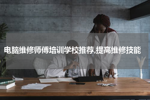 电脑维修师傅培训学校推荐,提高维修技能