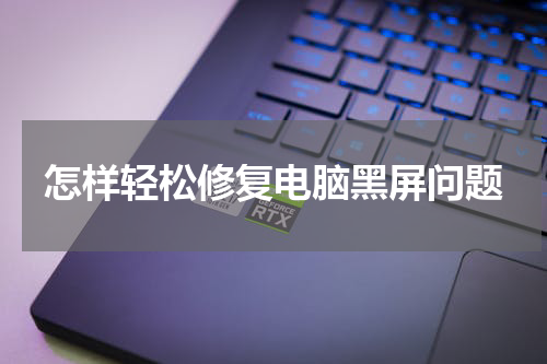 怎样轻松修复电脑黑屏问题