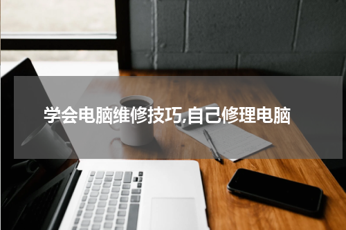学会电脑维修技巧,自己修理电脑