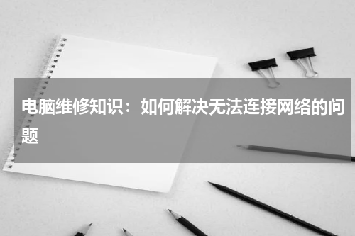 电脑维修知识：如何解决无法连接网络的问题