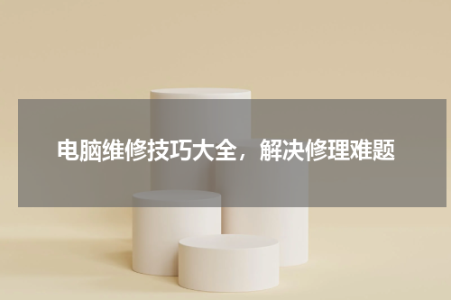 电脑维修技巧大全，解决修理难题