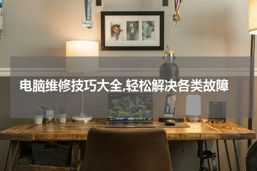 电脑维修技巧大全,轻松解决各类故障