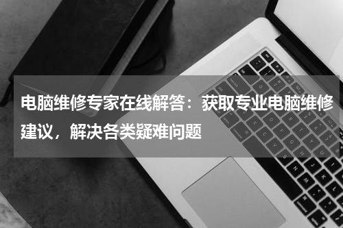 电脑维修专家在线解答：获取专业电脑维修建议，解决各类疑难问题