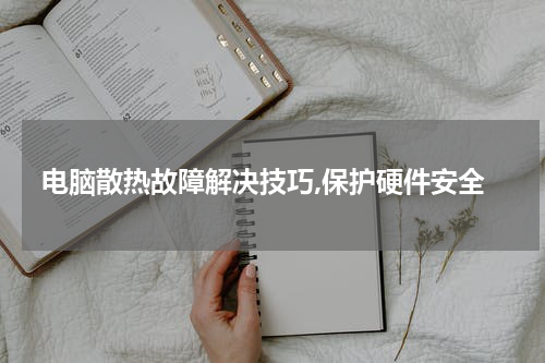 电脑散热故障解决技巧,保护硬件安全