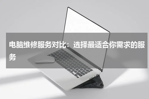 电脑维修服务对比：选择最适合你需求的服务